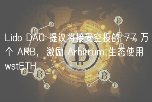Lido DAO 提议将接受空投的 77 万个 ARB，激励 Arbitrum 生态使用 wstETH