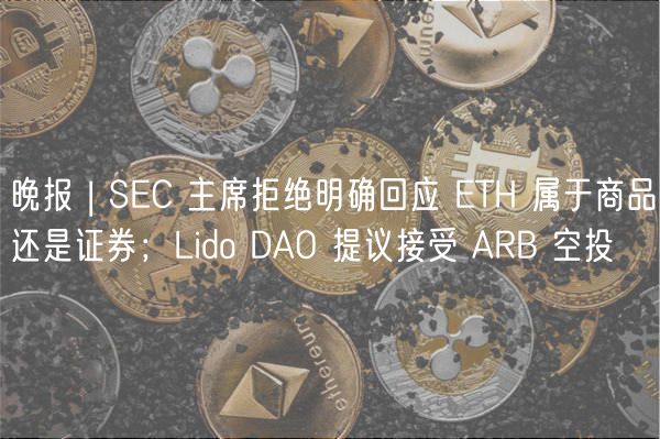 晚报 | SEC 主席拒绝明确回应 ETH 属于商品还是证券；Lido DAO 提议接受 ARB 空投