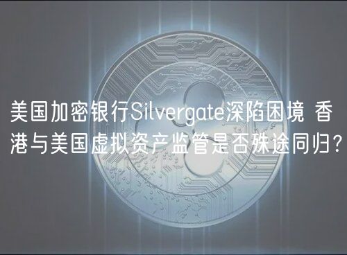 美国加密银行Silvergate深陷困境 香港与美国虚拟资产监管是否殊途同归?