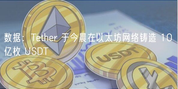 数据:Tether 于今晨在以太坊网络铸造 10 亿枚 USDT