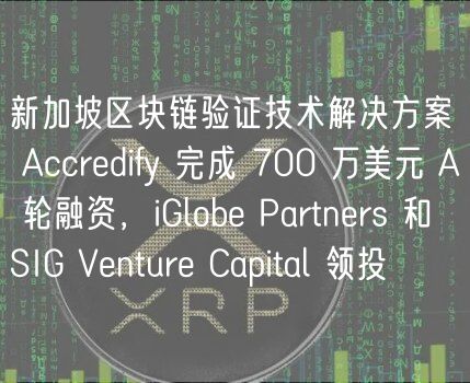 新加坡区块链验证技术解决方案 Accredify 完成 700 万美元 A 轮融资,iGlobe Partners 和 SIG Venture Capital 领投