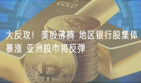 大反攻!美股沸腾 地区银行股集体暴涨 亚洲股市将反弹