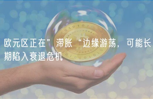 欧元区正在”滞胀“边缘游荡,可能长期陷入衰退危机