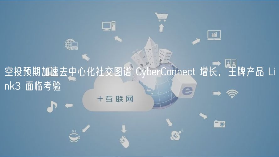 空投预期加速去中心化社交图谱 CyberConnect 增长,王牌产品 Link3 面临考验