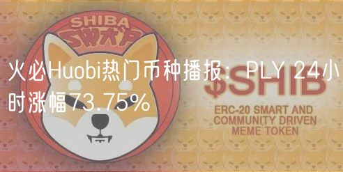 火必Huobi热门币种播报:PLY 24小时涨幅73.75%