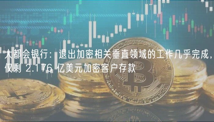 大都会银行:退出加密相关垂直领域的工作几乎完成,仅剩 2.176 亿美元加密客户存款