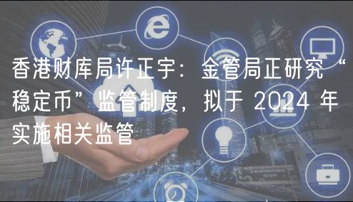 香港财库局许正宇:金管局正研究“稳定币”监管制度,拟于 2024 年实施相关监管