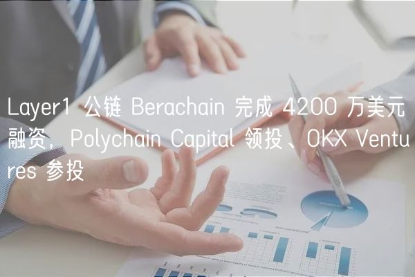 Layer1 公链 Berachain 完成 4200 万美元融资,Polychain Capital 领投、OK Ventures 参投