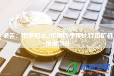 报告:俄罗斯2022年第四季度比特币矿机销量飙升