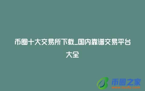 币圈十大交易所下载_国内靠谱交易平台大全