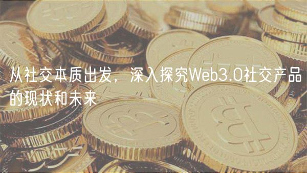 从社交本质出发,深入探究Web3.0社交产品的现状和未来