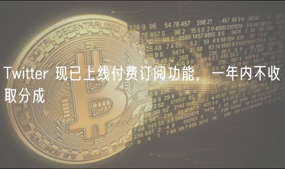 Twitter 现已上线付费订阅功能,一年内不收取分成