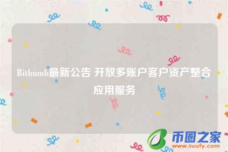 Bithumb最新公告 开放多账户客户资产整合应用服务