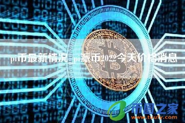 pi币最新情况_pi派币2022今天价格消息