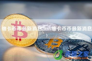 维卡币币最新消息2022(维卡币币最新消息)