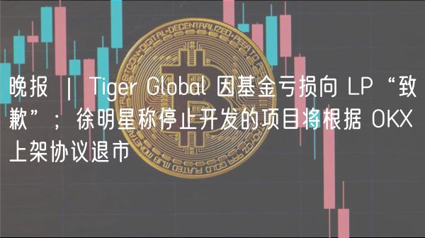 晚报 | Tiger Global 因基金亏损向 LP“致歉”;徐明星称停止开发的项目将根据 OK 上架协议退市