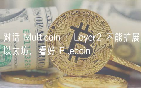 对话 Multicoin :Layer2 不能扩展以太坊,看好 Filecoin