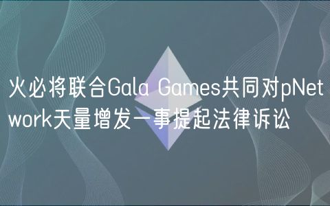 火必将联合Gala Games共同对pNetwork天量增发一事提起法律诉讼