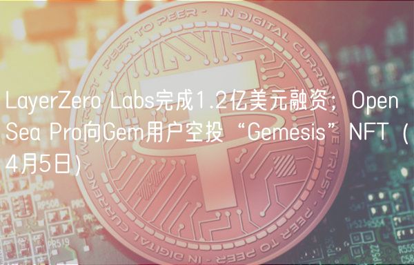 LayerZero Labs完成1.2亿美元融资；OpenSea Pro向Gem用户空投“Gemesis”NFT（4月5日）