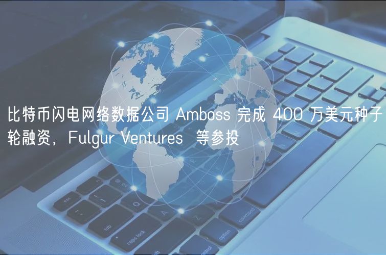 比特币闪电网络数据公司 Amboss 完成 400 万美元种子轮融资，Fulgur Ventures  等参投