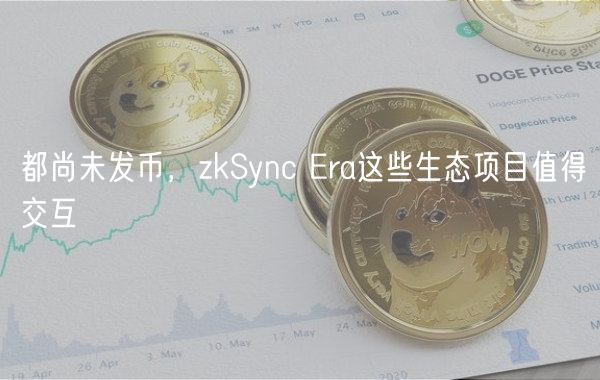 都尚未发币，zkSync Era这些生态项目值得交互