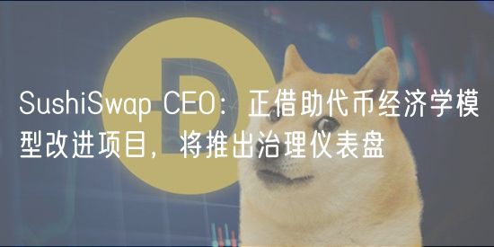 SushiSwap CEO:正借助代币经济学模型改进项目,将推出治理仪表盘