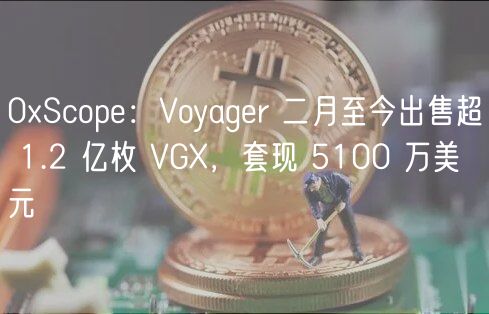 0Scope:Voyager 二月至今出售超 1.2 亿枚 VG,套现 5100 万美元
