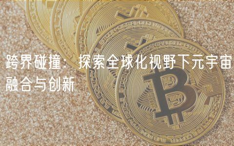 跨界碰撞:探索全球化视野下元宇宙融合与创新
