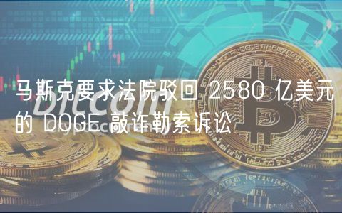 马斯克要求法院驳回 2580 亿美元的 DOGE 敲诈勒索诉讼