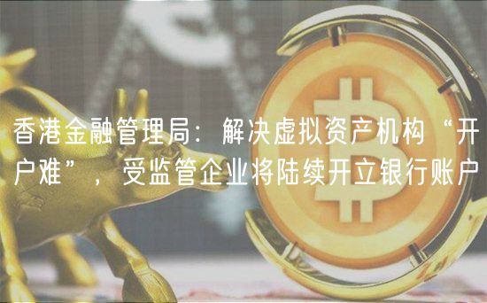 香港金融管理局:解决虚拟资产机构“开户难”,受监管企业将陆续开立银行账户