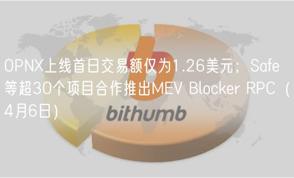 OPN上线首日交易额仅为1.26美元；Safe等超30个项目合作推出MEV Blocker RPC（4月6日）