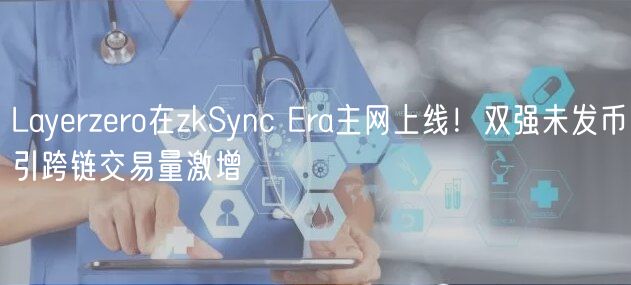 Layerzero在zkSync Era主网上线!双强未发币引跨链交易量激增
