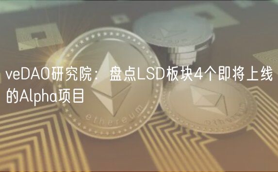 veDAO研究院：盘点LSD板块4个即将上线的Alpha项目