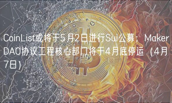 CoinList或将于5月2日进行Sui公募;MakerDAO协议工程核心部门将于4月底停运(4月7日)