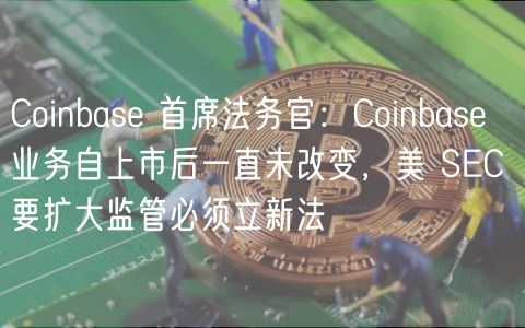 Coinbase 首席法务官：Coinbase 业务自上市后一直未改变，美 SEC 要扩大监管必须立新法