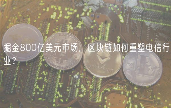 掘金800亿美元市场,区块链如何重塑电信行业?