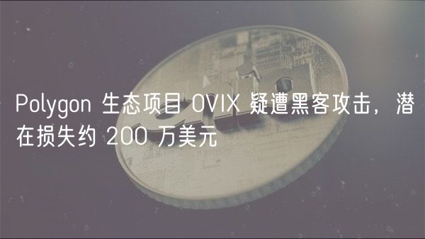 Polygon 生态项目 0VI 疑遭黑客攻击,潜在损失约 200 万美元
