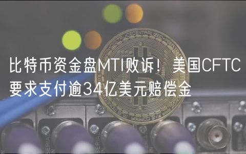 比特币资金盘MTI败诉!美国CFTC要求支付逾34亿美元赔偿金