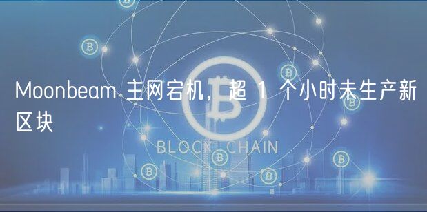 Moonbeam 主网宕机,超 1 个小时未生产新区块