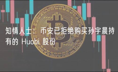 知情人士:币安已拒绝购买孙宇晨持有的 Huobi 股份