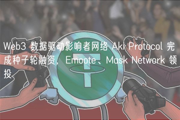 Web3 数据驱动影响者网络 Aki Protocol 完成种子轮融资,Emoote、Mask Network 领投