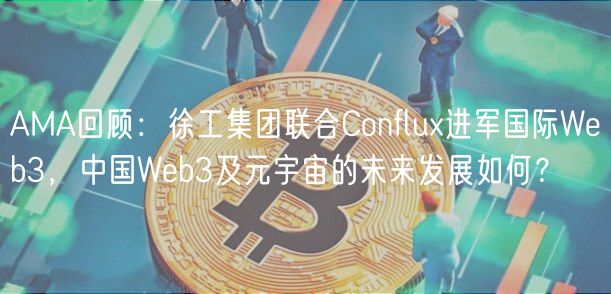 AMA回顾:徐工集团联合Conflu进军国际Web3,中国Web3及元宇宙的未来发展如何?