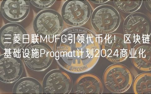 三菱日联MUFG引领代币化!区块链基础设施Progmat计划2024商业化