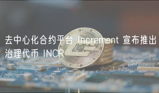 去中心化合约平台 Increment 宣布推出治理代币 INCR