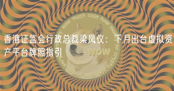香港证监会行政总裁梁凤仪:下月出台虚拟资产平台牌照指引