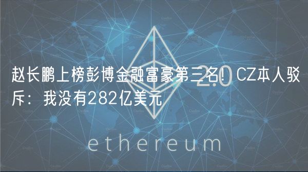 赵长鹏上榜彭博金融富豪第三名!CZ本人驳斥:我没有282亿美元