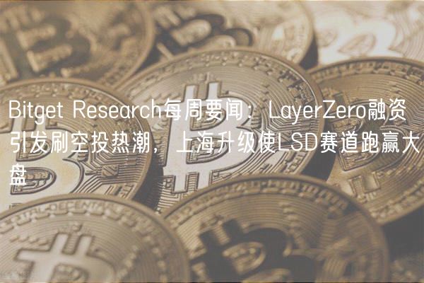 Bitget Research每周要闻:LayerZero融资引发刷空投热潮,上海升级使LSD赛道跑赢大盘