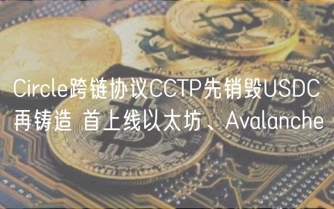 Circle跨链协议CCTP先销毁USDC再铸造 首上线以太坊、Avalanche