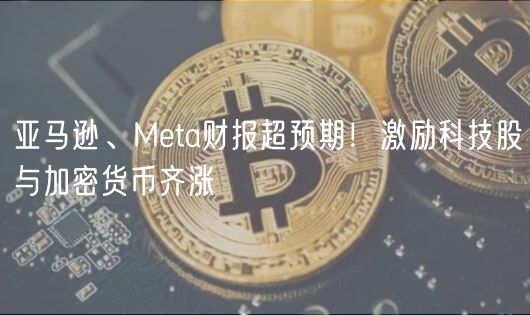亚马逊、Meta财报超预期!激励科技股与加密货币齐涨