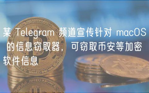 某 Telegram 频道宣传针对 macOS 的信息窃取器,可窃取币安等加密软件信息